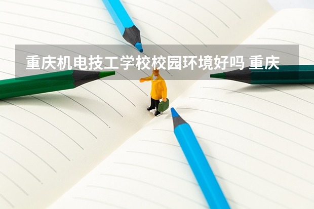 重庆机电技工学校校园环境好吗 重庆机电技工学校宿舍条件如何