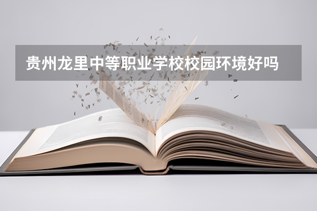 贵州龙里中等职业学校校园环境好吗 贵州龙里中等职业学校宿舍条件如何