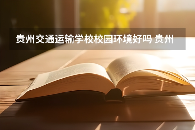 贵州交通运输学校校园环境好吗 贵州交通运输学校宿舍条件如何