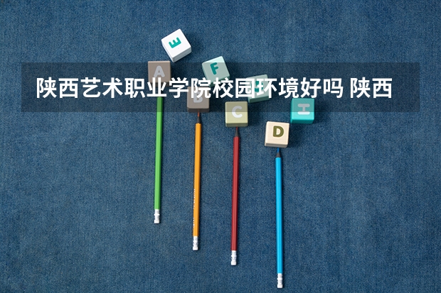 陕西艺术职业学院校园环境好吗 陕西艺术职业学院宿舍条件如何