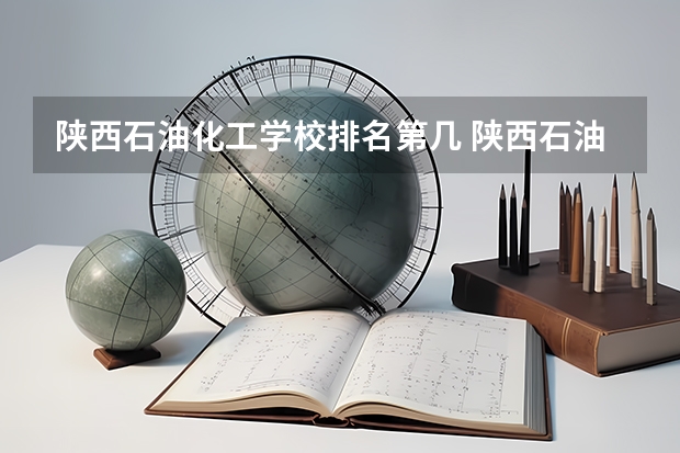 陕西石油化工学校排名第几 陕西石油化工学校怎么样