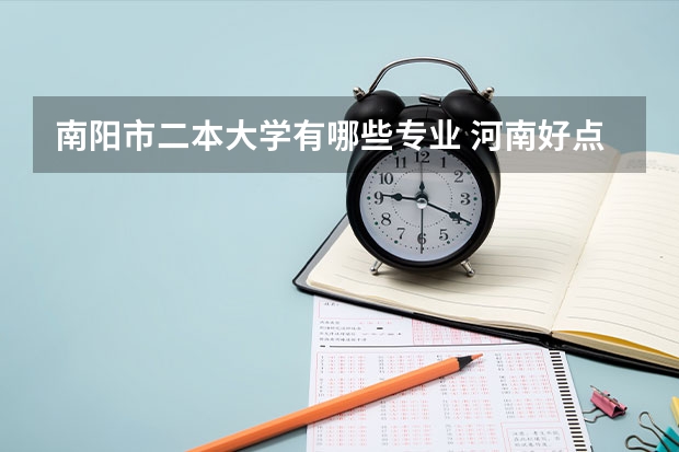 南阳市二本大学有哪些专业 河南好点的二本大学有哪些