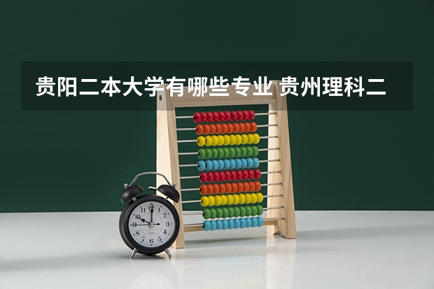 贵阳二本大学有哪些专业 贵州理科二本公办大学有哪些
