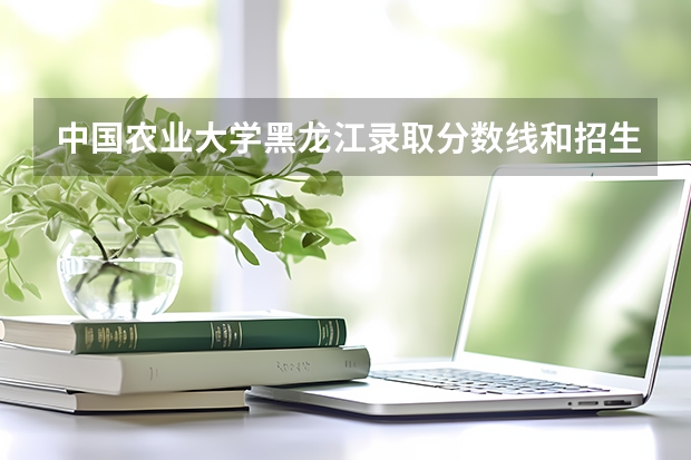 中国农业大学黑龙江录取分数线和招生人数