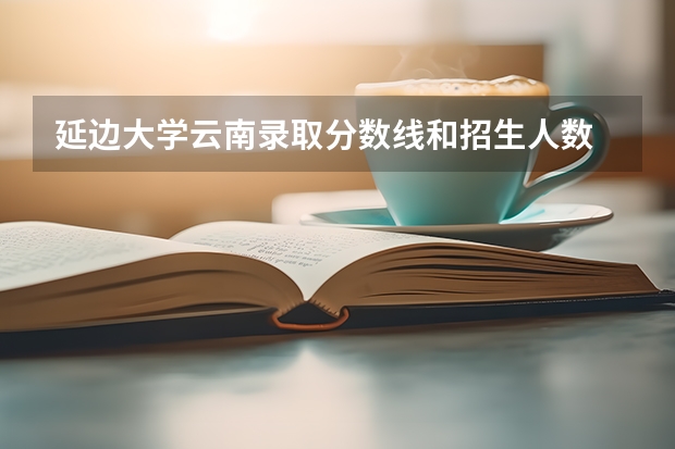 延边大学云南录取分数线和招生人数