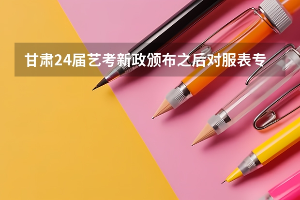 甘肃24届艺考新政颁布之后对服表专业有什么影响，会不会变得不好考？