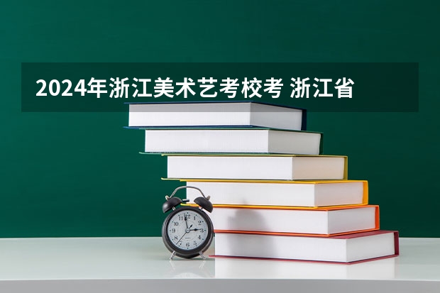 2024年浙江美术艺考校考 浙江省2024年艺考政策