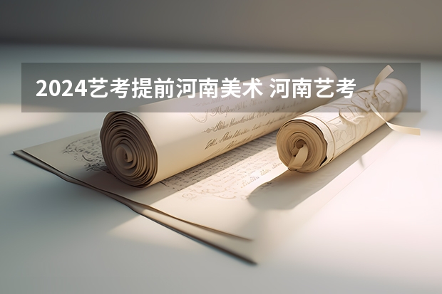 2024艺考提前河南美术 河南艺考时间2024年具体时间表