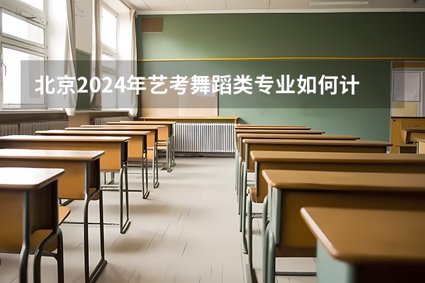 北京2024年艺考舞蹈类专业如何计分