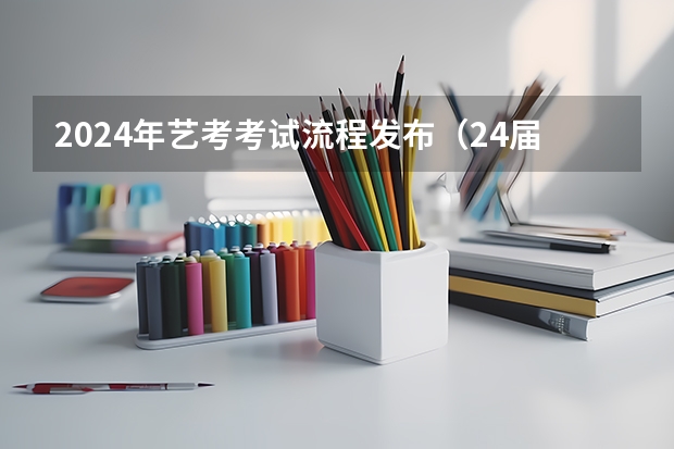 2024年艺考考试流程发布（24届艺考时间）