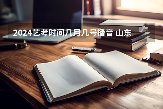 2024艺考时间几月几号播音 山东2024年艺考时间表