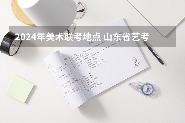 2024年美术联考地点 山东省艺考政策2023