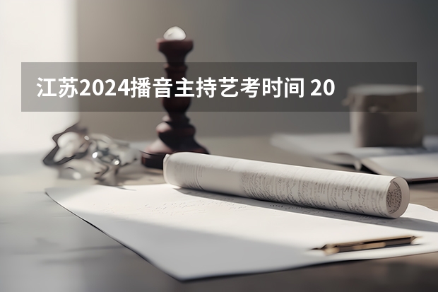 江苏2024播音主持艺考时间 2024年艺考是几月几日