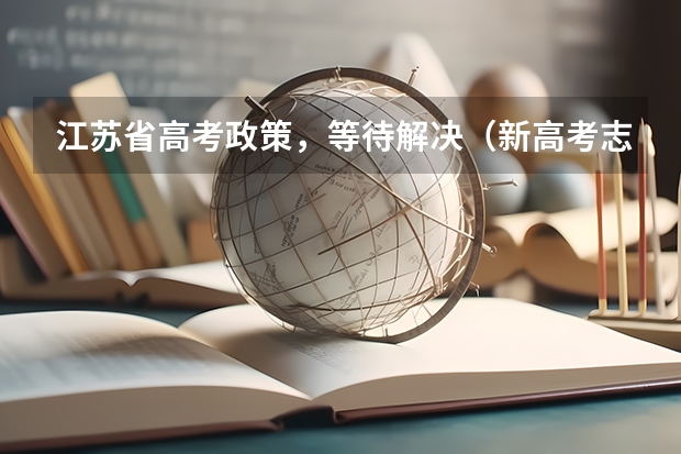 江苏省高考政策，等待解决（新高考志愿填报规则）