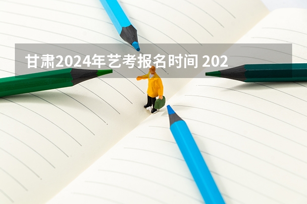 甘肃2024年艺考报名时间 2023甘肃艺考时间