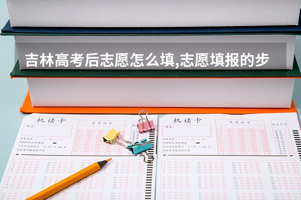 吉林高考后志愿怎么填,志愿填报的步骤有哪些