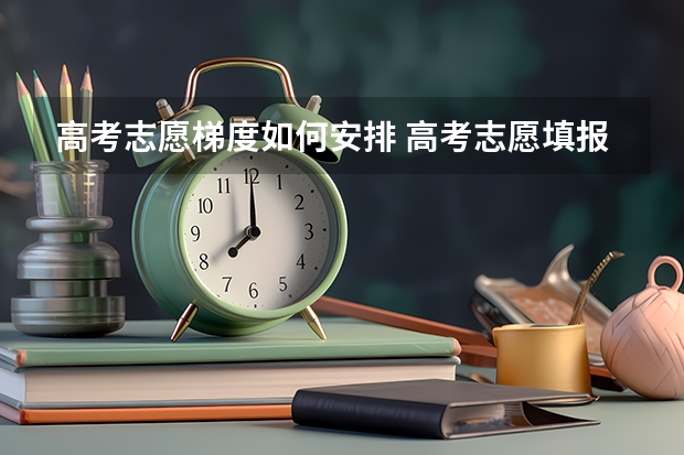 高考志愿梯度如何安排 高考志愿填报如何进行梯度填报