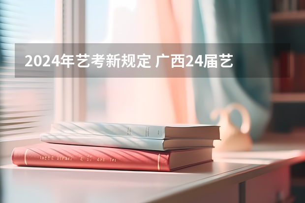 2024年艺考新规定 广西24届艺考时间