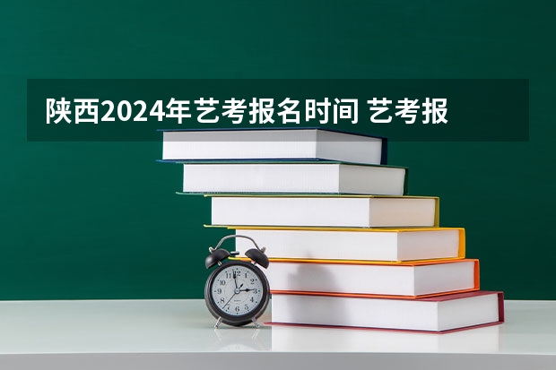 陕西2024年艺考报名时间 艺考报名时间2024