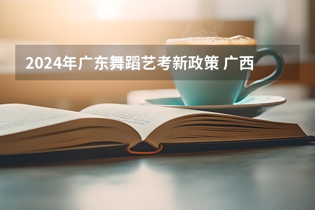 2024年广东舞蹈艺考新政策 广西艺考舞蹈类专业统一考试说明公布（2024年版）