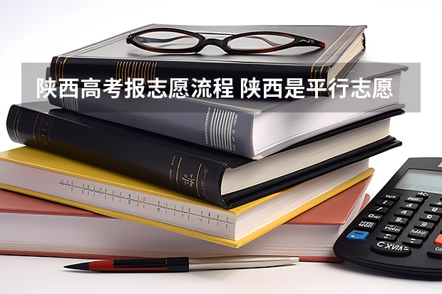 陕西高考报志愿流程 陕西是平行志愿还是顺序志愿录取规则解读