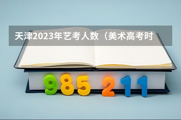 天津2023年艺考人数（美术高考时间2024具体时间）