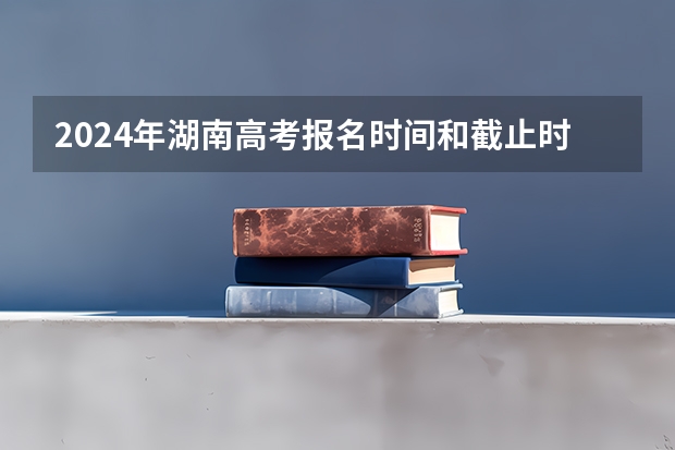 2024年湖南高考报名时间和截止时间（2024年艺考时间）