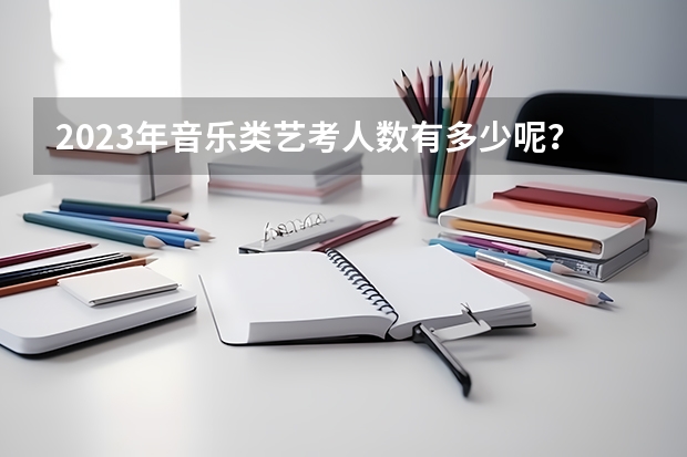 2023年音乐类艺考人数有多少呢？