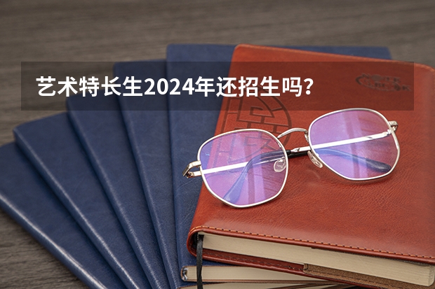 艺术特长生2024年还招生吗？