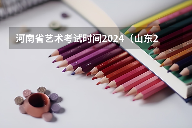 河南省艺术考试时间2024（山东2024年艺考时间表）