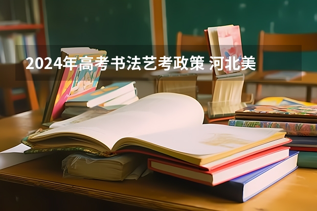 2024年高考书法艺考政策 河北美术联考时间2024
