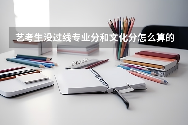 艺考生没过线专业分和文化分怎么算的？