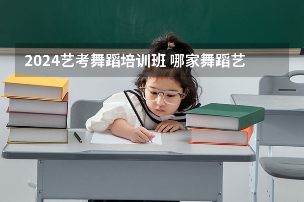 2024艺考舞蹈培训班 哪家舞蹈艺考培训班好