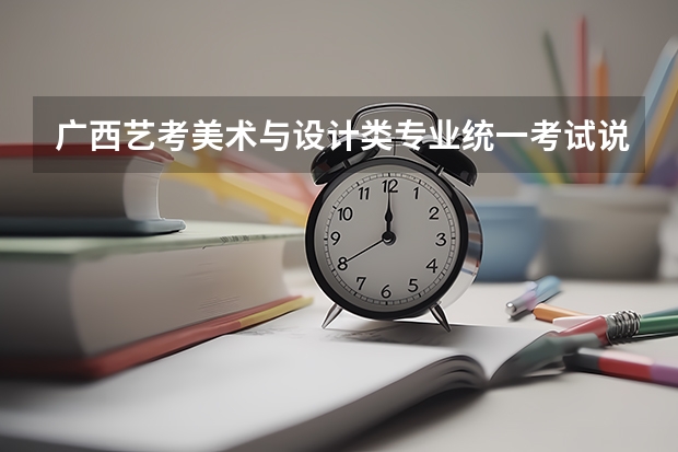 广西艺考美术与设计类专业统一考试说明公布（2024年版）（美术艺考时间2023）