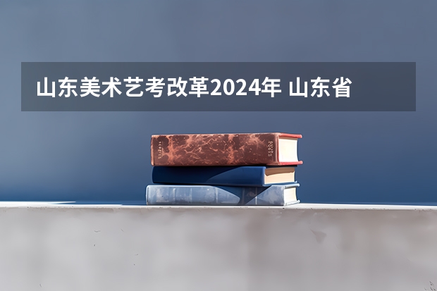 山东美术艺考改革2024年 山东省2024艺考政策