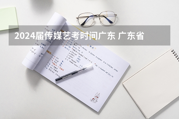 2024届传媒艺考时间广东 广东省艺考2024新政策