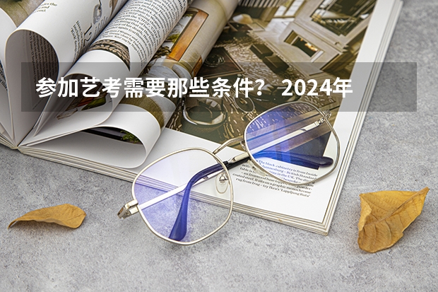 参加艺考需要那些条件？ 2024年艺考考试流程发布