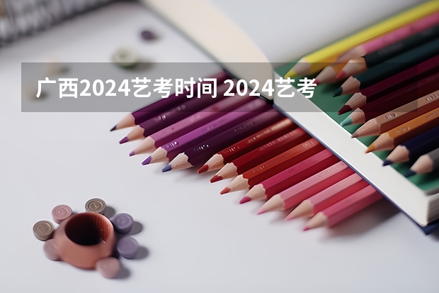 广西2024艺考时间 2024艺考考试时间