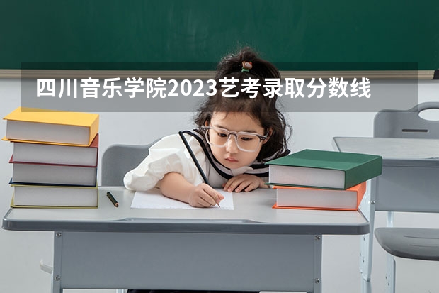 四川音乐学院2023艺考录取分数线是多少啊？