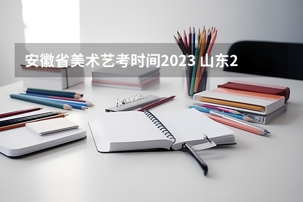 安徽省美术艺考时间2023 山东2024年艺考时间表