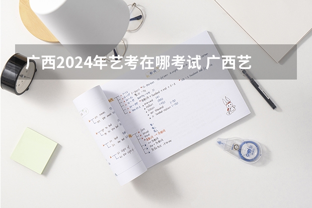 广西2024年艺考在哪考试 广西艺考时间2023年