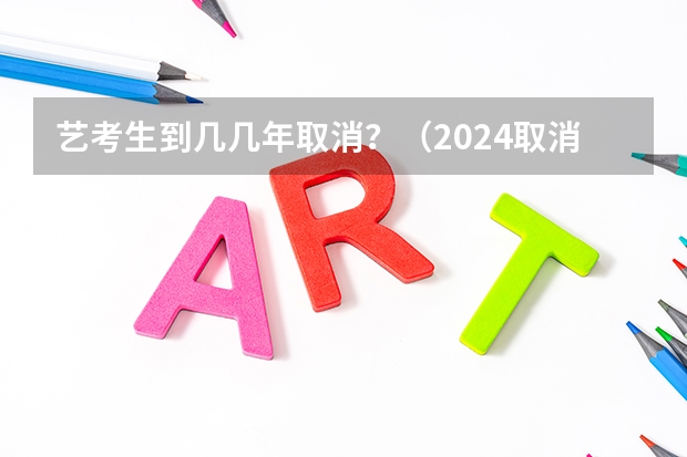 艺考生到几几年取消？（2024取消艺考生高考政策）