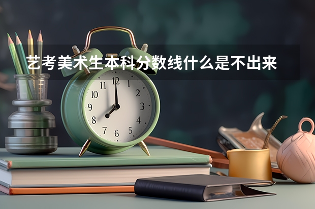 艺考美术生本科分数线什么是不出来