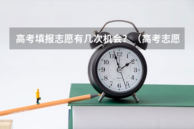 高考填报志愿有几次机会？（高考志愿填报保存并提交后能不能更改了）