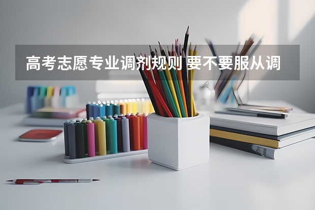 高考志愿专业调剂规则 要不要服从调剂（新高考是平行志愿还是顺序志愿）