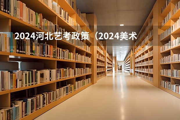 2024河北艺考政策（2024美术艺考生最新政策）