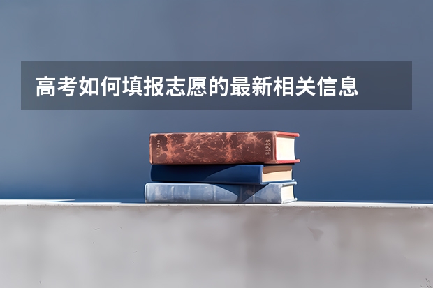 高考如何填报志愿的最新相关信息