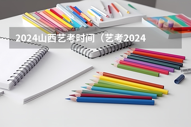 2024山西艺考时间（艺考2024新政策）