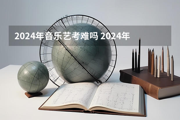2024年音乐艺考难吗 2024年艺术高考时间