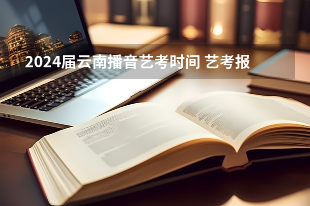 2024届云南播音艺考时间 艺考报名时间2024